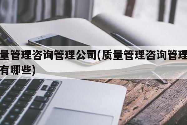 质量管理咨询管理公司(质量管理咨询管理公司有哪些)